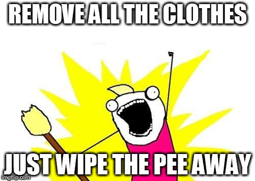 Learning to change my son's nappies has been a step-by-step process | REMOVE ALL THE CLOTHES; JUST WIPE THE PEE AWAY | image tagged in memes,x all the y,babies,change,learning,parent | made w/ Imgflip meme maker