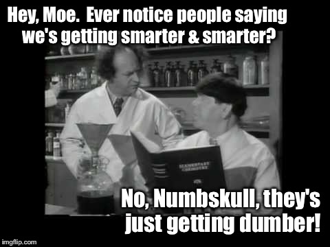 Hey, Moe.  Ever notice people saying we's getting smarter & smarter? No, Numbskull, they's just getting dumber! | made w/ Imgflip meme maker