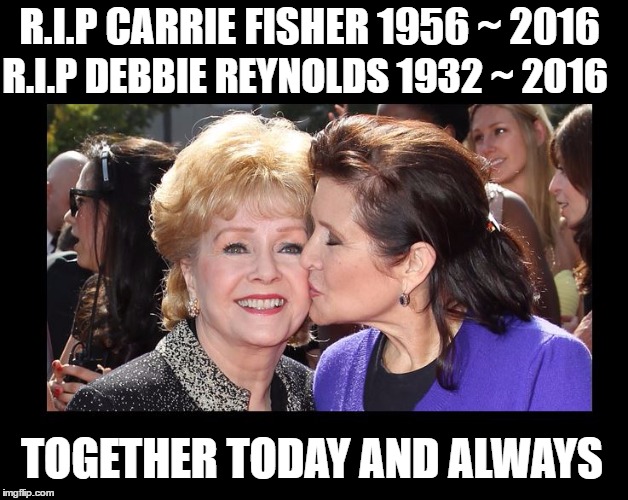 R.I.P CARRIE FISHER 1956 ~ 2016; R.I.P DEBBIE REYNOLDS 1932 ~ 2016; TOGETHER TODAY AND ALWAYS | image tagged in carrie fisher,debbie reynolds,rip carrie fisher,rip debbie reynolds,princess leia | made w/ Imgflip meme maker