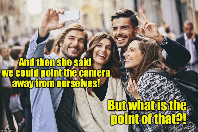 And then she said we could point the camera away from ourselves! But what is the point of that?! | made w/ Imgflip meme maker