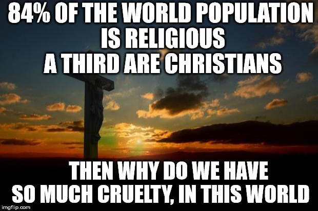 religion1 | 84% OF THE WORLD POPULATION IS RELIGIOUS A THIRD ARE CHRISTIANS; THEN WHY DO WE HAVE SO MUCH CRUELTY, IN THIS WORLD | image tagged in religion1 | made w/ Imgflip meme maker
