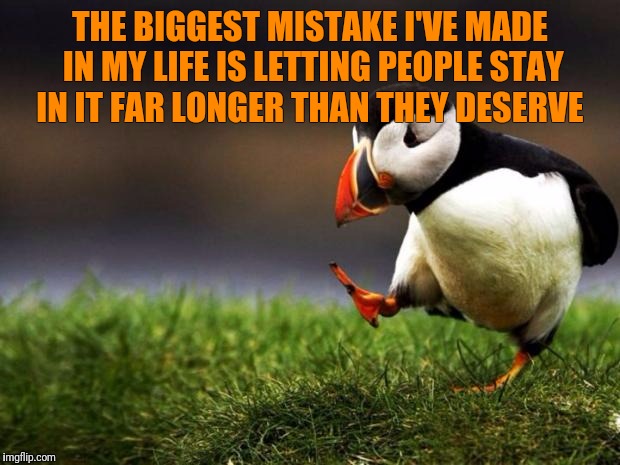 Unpopular Opinion Puffin | THE BIGGEST MISTAKE I'VE MADE IN MY LIFE IS LETTING PEOPLE STAY IN IT FAR LONGER THAN THEY DESERVE | image tagged in memes,unpopular opinion puffin | made w/ Imgflip meme maker