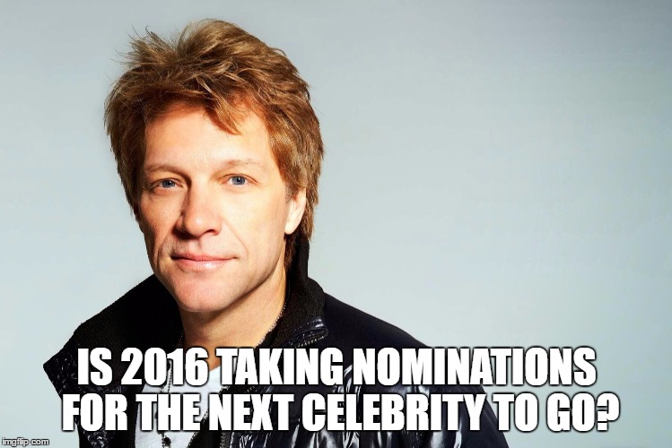 Bon jovi | IS 2016 TAKING NOMINATIONS FOR THE NEXT CELEBRITY TO GO? | image tagged in bon jovi | made w/ Imgflip meme maker