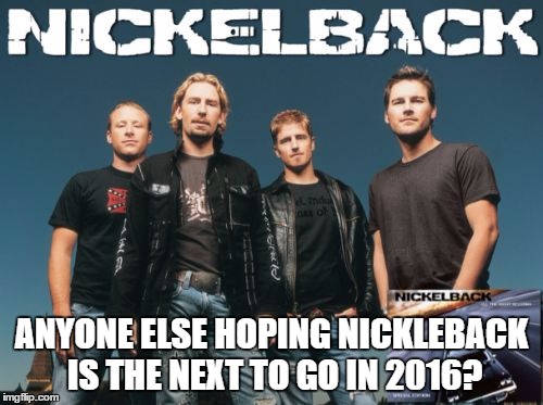 Nickleback | ANYONE ELSE HOPING NICKLEBACK IS THE NEXT TO GO IN 2016? | image tagged in memes,nickleback | made w/ Imgflip meme maker