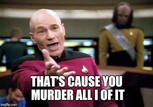 Picard Wtf Meme | THAT'S CAUSE YOU MURDER ALL I OF IT | image tagged in memes,picard wtf | made w/ Imgflip meme maker