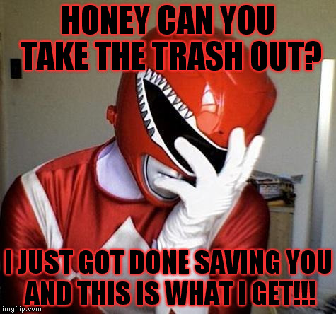 power rangers facepalm | HONEY CAN YOU TAKE THE TRASH OUT? I JUST GOT DONE SAVING YOU AND THIS IS WHAT I GET!!! | image tagged in power rangers facepalm | made w/ Imgflip meme maker
