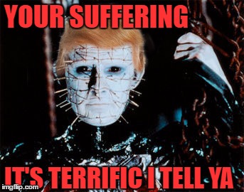 Hellraiser Trump | YOUR SUFFERING; IT'S TERRIFIC I TELL YA | image tagged in trump,trump 2016,donald trump,hellraiser | made w/ Imgflip meme maker