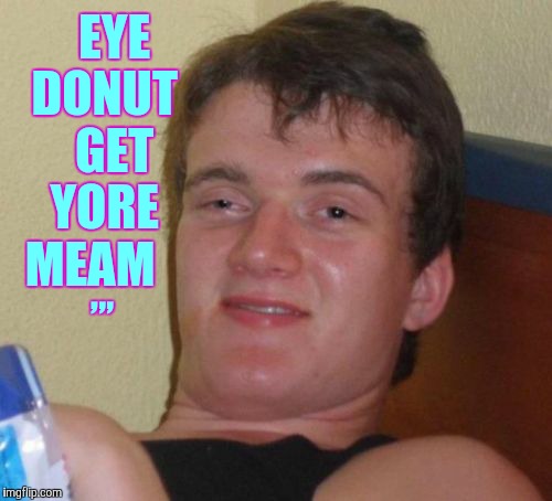 10 Guy Meme | EYE DONUT   GET  YORE   MEAM ,,, | image tagged in memes,10 guy | made w/ Imgflip meme maker