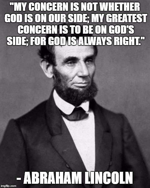 So religion has nothing to do with American history? | "MY CONCERN IS NOT WHETHER GOD IS ON OUR SIDE; MY GREATEST CONCERN IS TO BE ON GOD'S SIDE; FOR GOD IS ALWAYS RIGHT."; - ABRAHAM LINCOLN | image tagged in abraham lincoln | made w/ Imgflip meme maker