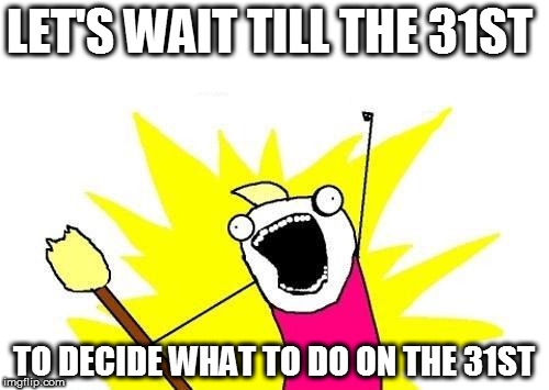 What are you doing on new year's eve? | LET'S WAIT TILL THE 31ST; TO DECIDE WHAT TO DO ON THE 31ST | image tagged in memes,x all the y | made w/ Imgflip meme maker