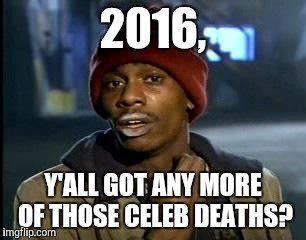 2016 | 2016, Y'ALL GOT ANY MORE OF THOSE CELEB DEATHS? | image tagged in memes,yall got any more of,2016 | made w/ Imgflip meme maker