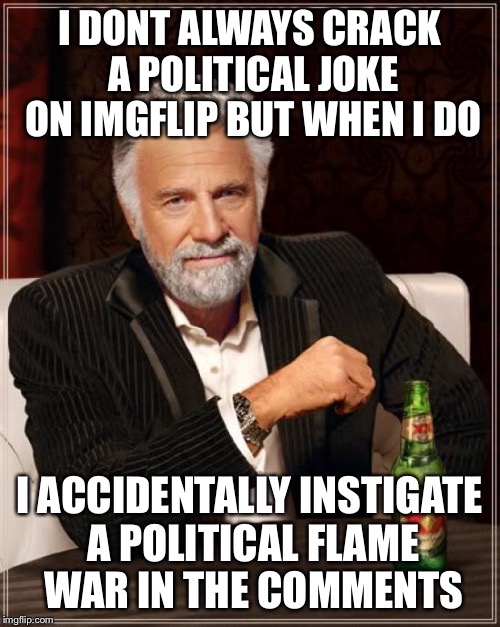 The Most Interesting Man In The World Meme | I DONT ALWAYS CRACK A POLITICAL JOKE ON IMGFLIP BUT WHEN I DO; I ACCIDENTALLY INSTIGATE A POLITICAL FLAME WAR IN THE COMMENTS | image tagged in memes,the most interesting man in the world | made w/ Imgflip meme maker