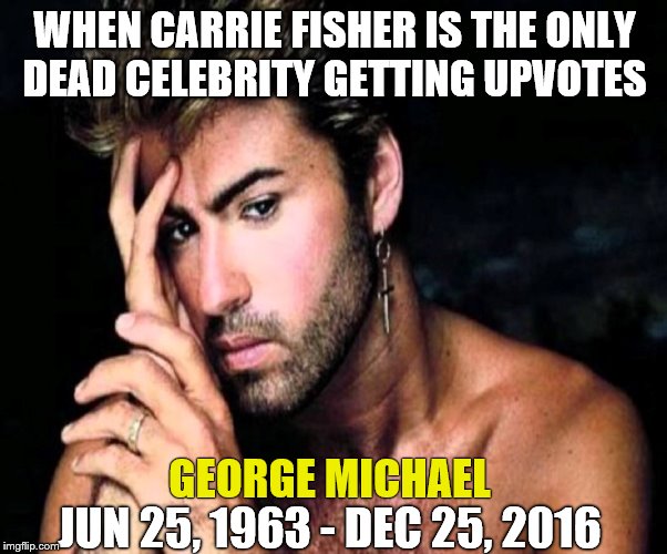 George Michael 1963-2016 | WHEN CARRIE FISHER IS THE ONLY DEAD CELEBRITY GETTING UPVOTES; GEORGE MICHAEL; JUN 25, 1963 - DEC 25, 2016 | image tagged in sad,death,christmas,george michael | made w/ Imgflip meme maker