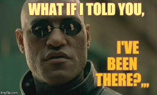 Matrix Morpheus Meme | WHAT IF I TOLD YOU, I'VE BEEN THERE?,,, | image tagged in memes,matrix morpheus | made w/ Imgflip meme maker