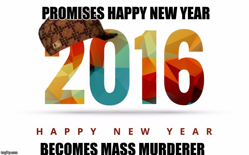 Scumbag 2016 | PROMISES HAPPY NEW YEAR; BECOMES MASS MURDERER | image tagged in 2016,scumbag | made w/ Imgflip meme maker