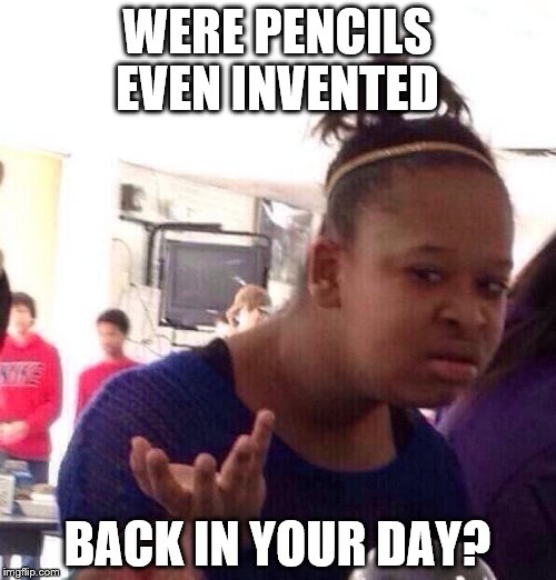 Black Girl Wat Meme | WERE PENCILS EVEN INVENTED BACK IN YOUR DAY? | image tagged in memes,black girl wat | made w/ Imgflip meme maker