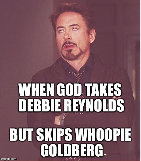 Face You Make Robert Downey Jr Meme | WHEN GOD TAKES DEBBIE REYNOLDS; BUT SKIPS WHOOPIE GOLDBERG | image tagged in memes,face you make robert downey jr | made w/ Imgflip meme maker