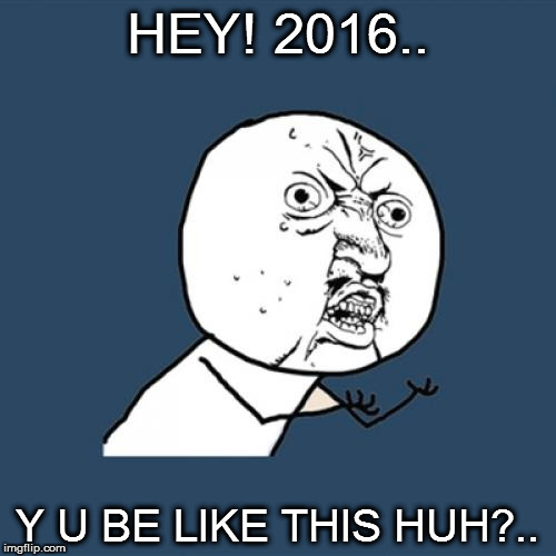 Y U No Meme | HEY! 2016.. Y U BE LIKE THIS HUH?.. | image tagged in memes,y u no | made w/ Imgflip meme maker