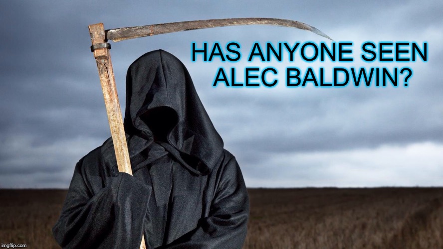 Grim Reaper | HAS ANYONE SEEN ALEC BALDWIN? | image tagged in grim reaper | made w/ Imgflip meme maker