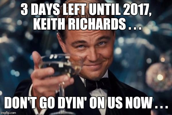 Leonardo Dicaprio Cheers | 3 DAYS LEFT UNTIL 2017, KEITH RICHARDS . . . DON'T GO DYIN' ON US NOW . . . | image tagged in memes,leonardo dicaprio cheers | made w/ Imgflip meme maker