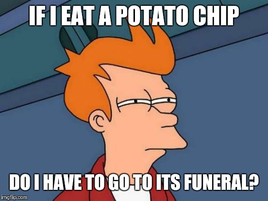 Futurama Fry Meme | IF I EAT A POTATO CHIP; DO I HAVE TO GO TO ITS FUNERAL? | image tagged in memes,futurama fry | made w/ Imgflip meme maker