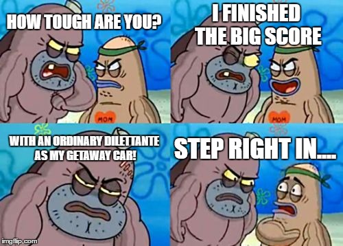 How Tough Are You | I FINISHED THE BIG SCORE; HOW TOUGH ARE YOU? WITH AN ORDINARY DILETTANTE AS MY GETAWAY CAR! STEP RIGHT IN.... | image tagged in memes,how tough are you | made w/ Imgflip meme maker