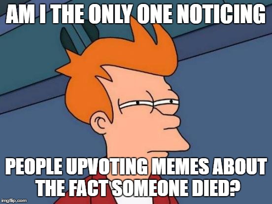 Futurama Fry Meme | AM I THE ONLY ONE NOTICING PEOPLE UPVOTING MEMES ABOUT THE FACT SOMEONE DIED? | image tagged in memes,futurama fry | made w/ Imgflip meme maker