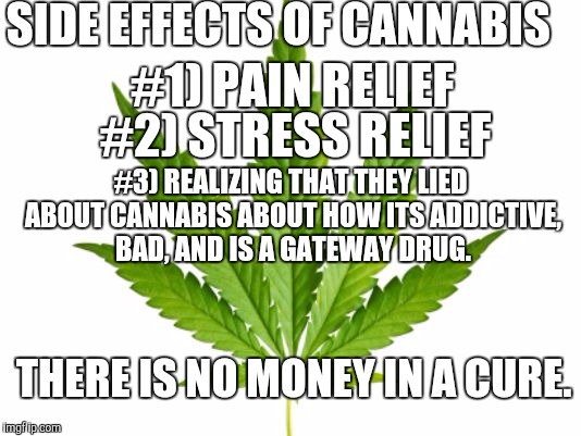Marijuana  | SIDE EFFECTS OF CANNABIS; #1) PAIN RELIEF; #2) STRESS RELIEF; #3) REALIZING THAT THEY LIED ABOUT CANNABIS ABOUT HOW ITS ADDICTIVE, BAD, AND IS A GATEWAY DRUG. THERE IS NO MONEY IN A CURE. | image tagged in marijuana | made w/ Imgflip meme maker