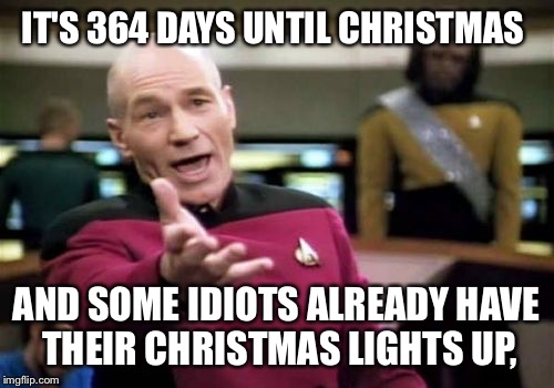 Picard Wtf | IT'S 364 DAYS UNTIL CHRISTMAS; AND SOME IDIOTS ALREADY HAVE THEIR CHRISTMAS LIGHTS UP, | image tagged in memes,picard wtf | made w/ Imgflip meme maker