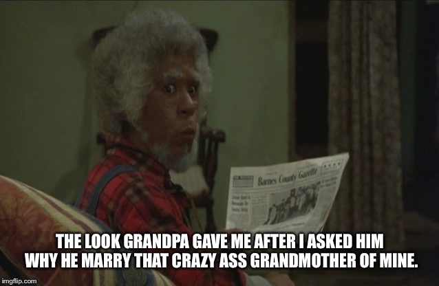 Marriage in black folk homes | THE LOOK GRANDPA GAVE ME AFTER I ASKED HIM WHY HE MARRY THAT CRAZY ASS GRANDMOTHER OF MINE. | image tagged in marriage | made w/ Imgflip meme maker