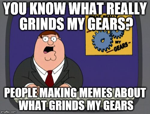 Peter Griffin News Meme | YOU KNOW WHAT REALLY GRINDS MY GEARS? PEOPLE MAKING MEMES ABOUT WHAT GRINDS MY GEARS | image tagged in memes,peter griffin news | made w/ Imgflip meme maker