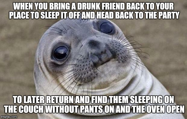 Awkward Seal | WHEN YOU BRING A DRUNK FRIEND BACK TO YOUR PLACE TO SLEEP IT OFF AND HEAD BACK TO THE PARTY; TO LATER RETURN AND FIND THEM SLEEPING ON THE COUCH WITHOUT PANTS ON AND THE OVEN OPEN | image tagged in awkward seal | made w/ Imgflip meme maker