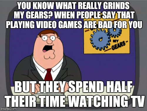 Peter Griffin News | YOU KNOW WHAT REALLY GRINDS MY GEARS? WHEN PEOPLE SAY THAT PLAYING VIDEO GAMES ARE BAD FOR YOU; BUT THEY SPEND HALF THEIR TIME WATCHING TV | image tagged in memes,peter griffin news | made w/ Imgflip meme maker