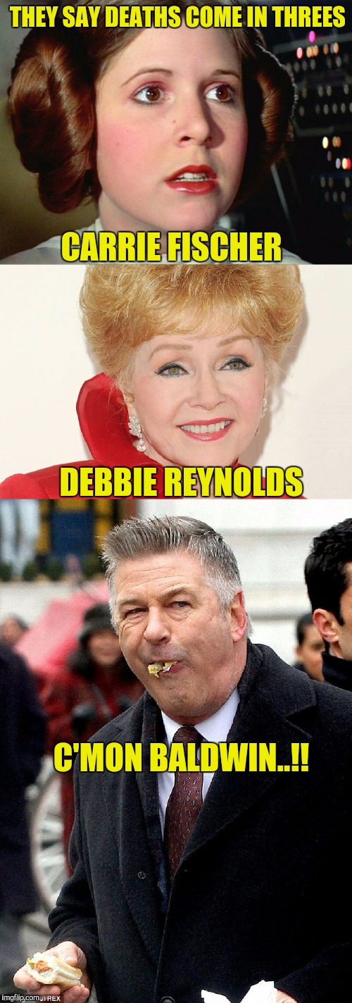 Come on Big Trifecta..! | THEY SAY DEATHS COME IN THREES; CARRIE FISCHER; DEBBIE REYNOLDS; C'MON BALDWIN..!! | image tagged in alec baldwin,carrie fisher,wtf,memes,baldwin,donald trump | made w/ Imgflip meme maker