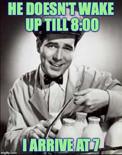 Milkman |  HE DOESN'T WAKE UP TILL 8:00; I ARRIVE AT 7 | image tagged in milkman | made w/ Imgflip meme maker