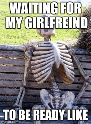 Waiting Skeleton | WAITING FOR MY GIRLFREIND; TO BE READY LIKE | image tagged in memes,waiting skeleton | made w/ Imgflip meme maker