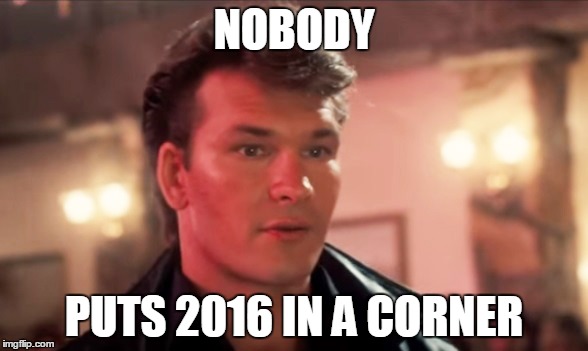 I keep hearing how crappy this year was. Well not for everyone, you sad sacks. | NOBODY; PUTS 2016 IN A CORNER | image tagged in patrick swayze baby in the corner,2016 | made w/ Imgflip meme maker