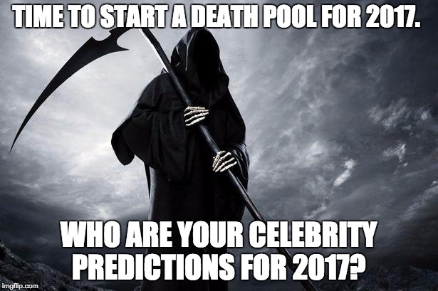 Death | TIME TO START A DEATH POOL FOR 2017. WHO ARE YOUR CELEBRITY PREDICTIONS FOR 2017? | image tagged in death | made w/ Imgflip meme maker