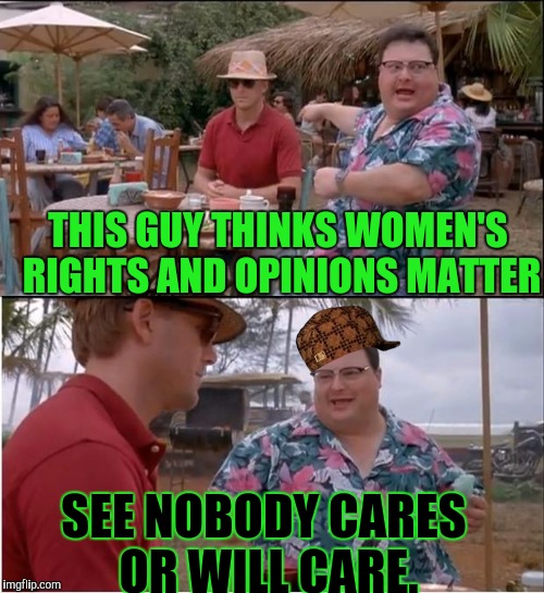 See Nobody Cares | THIS GUY THINKS WOMEN'S RIGHTS AND OPINIONS MATTER; SEE NOBODY CARES OR WILL CARE. | image tagged in memes,see nobody cares,scumbag | made w/ Imgflip meme maker