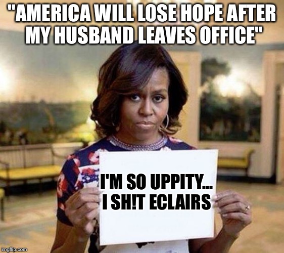 Michelle Obama blank sheet | "AMERICA WILL LOSE HOPE AFTER MY HUSBAND LEAVES OFFICE"; I'M SO UPPITY... I SH!T ECLAIRS | image tagged in michelle obama blank sheet | made w/ Imgflip meme maker