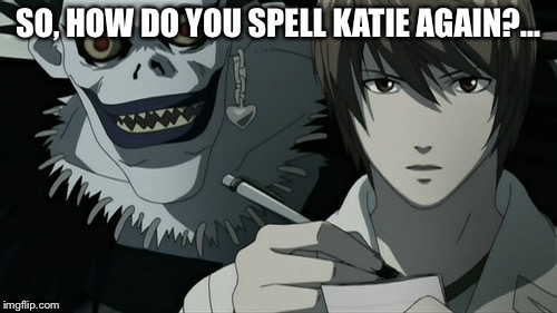deathnote | SO, HOW DO YOU SPELL KATIE AGAIN?... | image tagged in deathnote | made w/ Imgflip meme maker