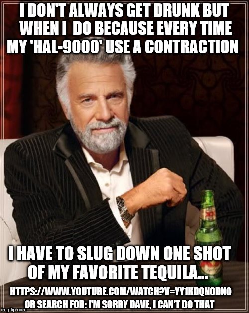When the MIMITW claimed his 'HAL-9000' Computer "could not" use contractions and he took the 'Contraction Challenge' | I DON'T ALWAYS GET DRUNK BUT WHEN I  DO BECAUSE EVERY TIME MY 'HAL-9000' USE A CONTRACTION; I HAVE TO SLUG DOWN ONE SHOT OF MY FAVORITE TEQUILA... HTTPS://WWW.YOUTUBE.COM/WATCH?V=YY1KDQNODN0; OR SEARCH FOR: I'M SORRY DAVE, I CAN'T DO THAT | image tagged in memes,the most interesting man in the world,challenge accepted,tequila,2001 a space odyssey,drunk | made w/ Imgflip meme maker
