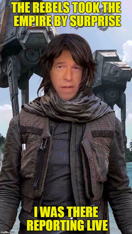 Brian Erso, Reporting Live From Scarif - Template by CoolerMommy2.0 | THE REBELS TOOK THE EMPIRE BY SURPRISE; I WAS THERE REPORTING LIVE | image tagged in brian williams erso rogue one,scarif,sorry hokeewolf,jyn erso,rogue one,coolermommy20 | made w/ Imgflip meme maker