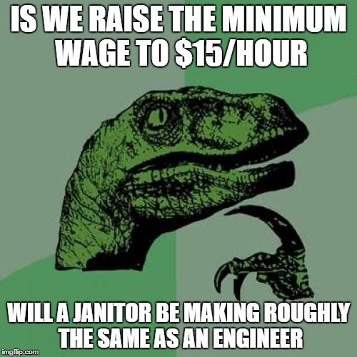 Philosoraptor | IS WE RAISE THE MINIMUM WAGE TO $15/HOUR; WILL A JANITOR BE MAKING ROUGHLY THE SAME AS AN ENGINEER | image tagged in memes,philosoraptor | made w/ Imgflip meme maker