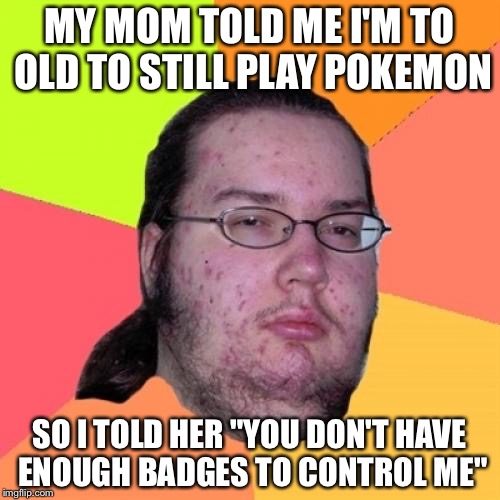 Pokefandom doesn't have an age limit | MY MOM TOLD ME I'M TO OLD TO STILL PLAY POKEMON; SO I TOLD HER "YOU DON'T HAVE ENOUGH BADGES TO CONTROL ME" | image tagged in memes,butthurt dweller | made w/ Imgflip meme maker