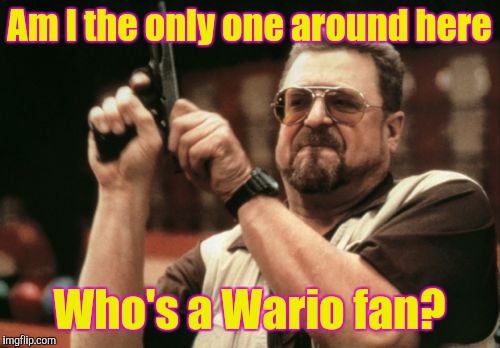 Am I the only Wario fan here? | Am I the only one around here; Who's a Wario fan? | image tagged in memes,am i the only one around here | made w/ Imgflip meme maker