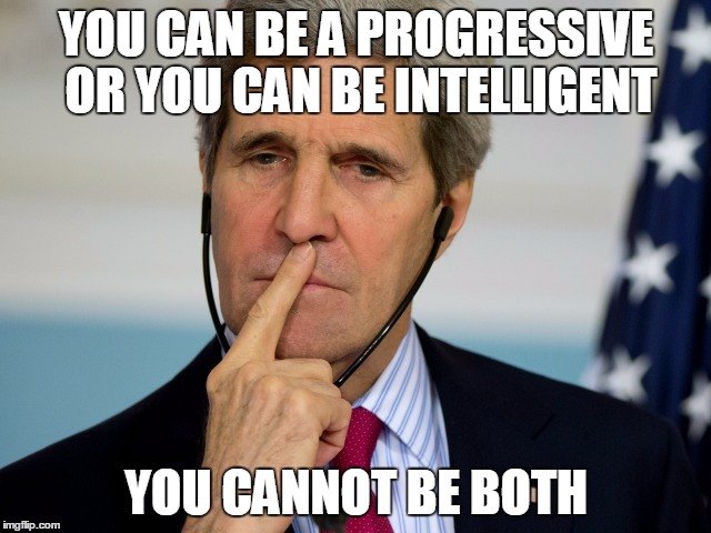 Kerrythought | YOU CAN BE A PROGRESSIVE OR YOU CAN BE INTELLIGENT; YOU CANNOT BE BOTH | image tagged in john kerry | made w/ Imgflip meme maker