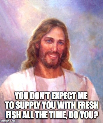 YOU DON’T EXPECT ME TO SUPPLY YOU WITH FRESH FISH ALL THE TIME, DO YOU? | made w/ Imgflip meme maker