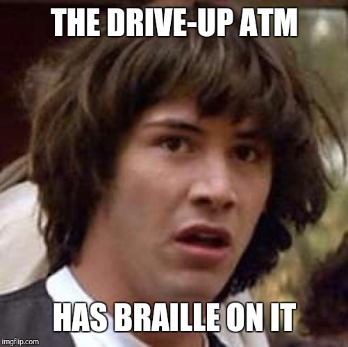 Conspiracy Keanu Meme | THE DRIVE-UP ATM HAS BRAILLE ON IT | image tagged in memes,conspiracy keanu | made w/ Imgflip meme maker