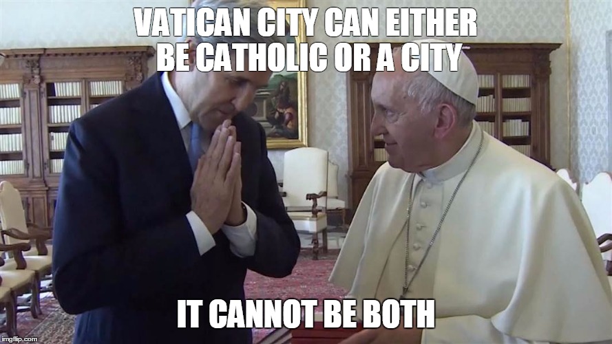 kerrypope | VATICAN CITY CAN EITHER BE CATHOLIC OR A CITY; IT CANNOT BE BOTH | image tagged in john kerry,pope | made w/ Imgflip meme maker